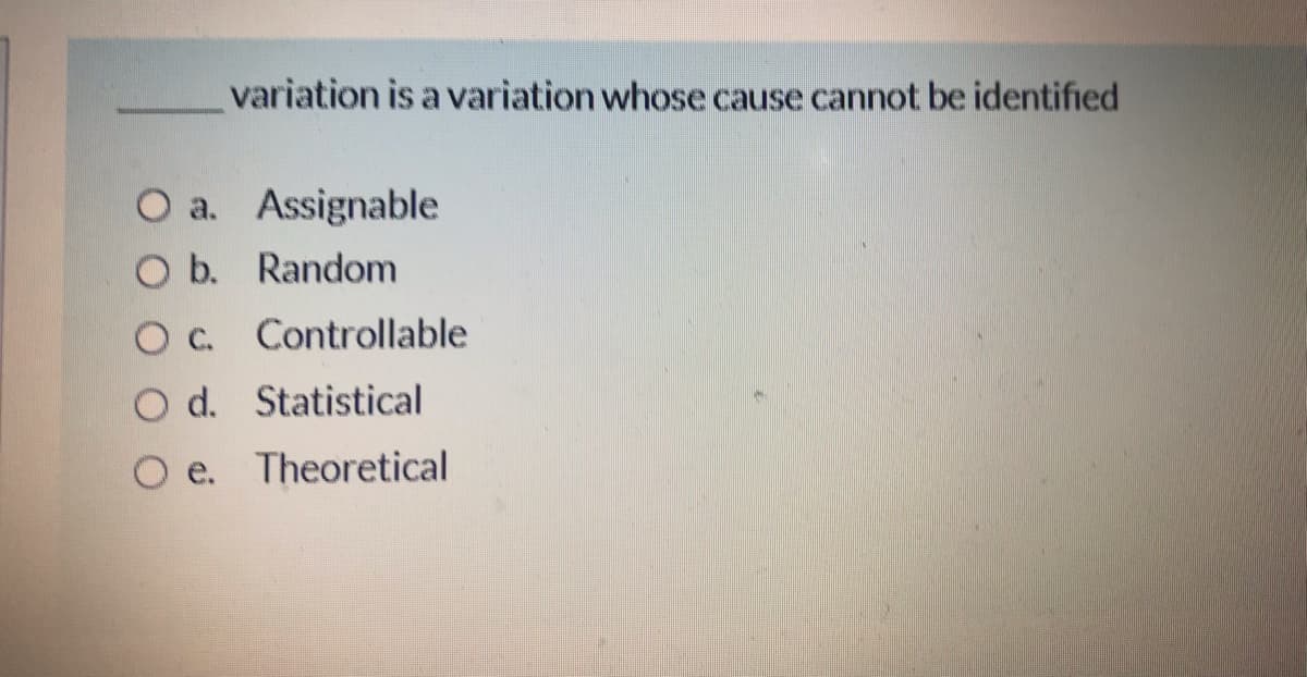 variation is a variation whose cause cannot be identified
O a. Assignable
O b. Random
OC. Controllable
O d. Statistical
O e. Theoretical
