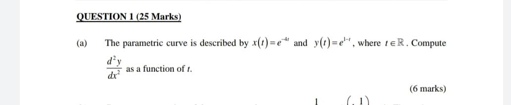 QUESTION 1 (25 Marks)
(a)
The parametric curve is described by x(t)=6
d² y
dx²
=e" and y(t)=e¹, where te R. Compute
as a function of t.
(6 marks)