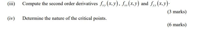 (iii) Compute the second order derivatives fx, (x, y), fxx (x,y) and fyy (x, y).
(iv) Determine the nature of the critical points.
(3 marks)
(6 marks)