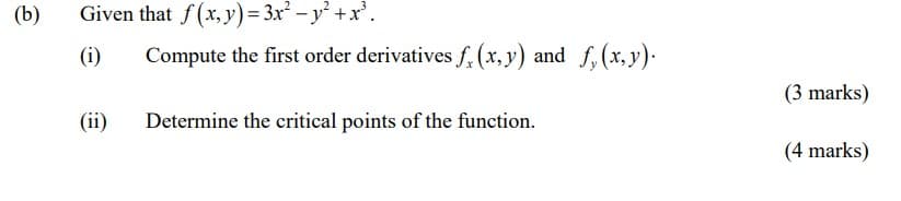 (b)
Given that f(x, y) = 3x² - y² + x³.
(i)
(ii)
Compute the first order derivatives f (x, y) and f, (x, y).
Determine the critical points of the function.
(3 marks)
(4 marks)