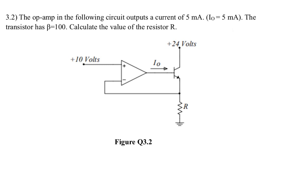 3.2) The op-amp in the following circuit outputs a current of 5 mA. (Io = 5 mA). The
transistor has ẞ=100. Calculate the value of the resistor R.
+10 Volts
Figure Q3.2
Io
+24 Volts