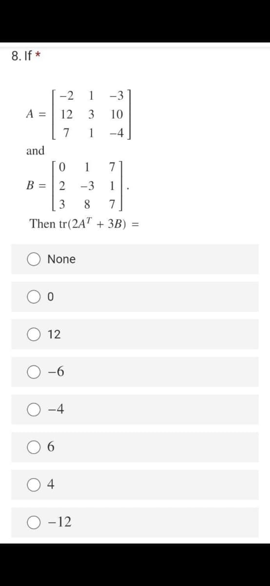 8. If *
-2
1
-3
A =
12
3
10
7
1
-4
and
1
7
B =
2
-3
1
3
7
Then tr(2AT + 3B) =
None
12
-9-
O -4
4
O -12
