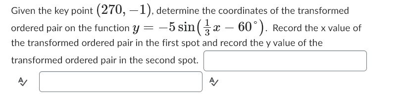 Given the key point (270, -1), determine the coordinates of the transformed
ordered pair on the function y = −5 sin(x − 60°). Record the x value of
the transformed ordered pair in the first spot and record the y value of the
transformed ordered pair in the second spot.
A/
A/