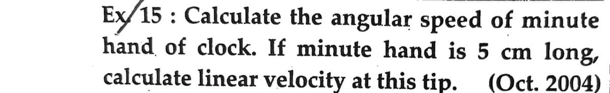 Ex/15: Calculate the angular speed of minute
hand of clock. If minute hand is 5 cm long,
calculate linear velocity at this tip. (Oct. 2004)