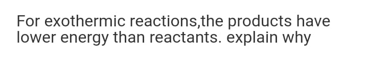 For exothermic reactions,the products have
lower energy than reactants. explain why
