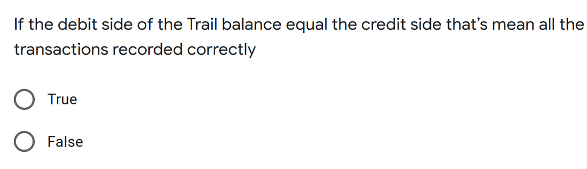 If the debit side of the Trail balance equal the credit side that's mean all the
transactions recorded correctly
True
False
