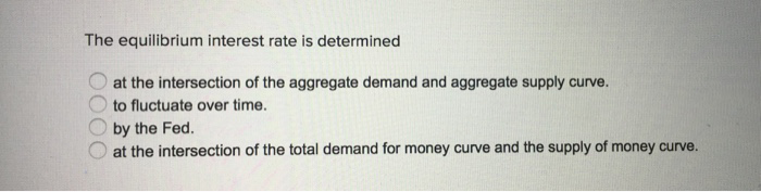 The equilibrium interest rate is determined
at the intersection of the aggregate demand and aggregate supply curve.
to fluctuate over time.
0000
by the Fed.
at the intersection of the total demand for money curve and the supply of money curve.