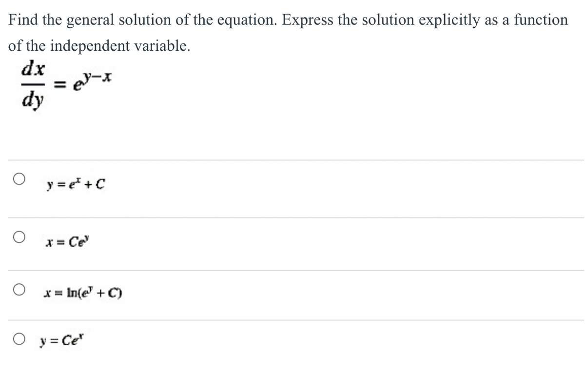 Find the general solution of the equation. Express the solution explicitly as a function
of the independent variable.
dx
dy
y = e* + C
x = Ce
x = In(e" + C)
O y = Ce
