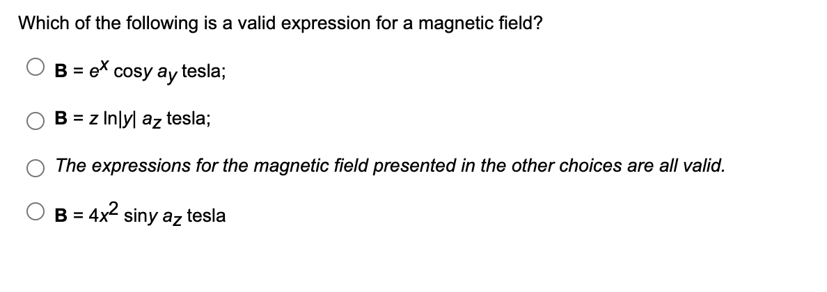 Which of the following is a valid expression for a magnetic field?
B = ex cosy ay tesla;
B = z lnly az tesla;
The expressions for the magnetic field presented in the other choices are all valid.
B = 4x² siny az tesla