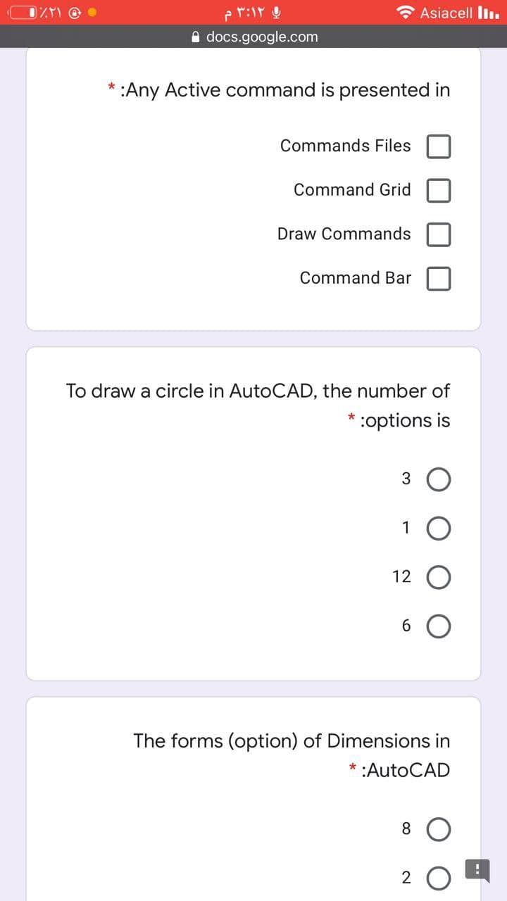 * Asiacell lin.
A docs.google.com
* :Any Active command is presented in
Commands Files
Command Grid
Draw Commands
Command Bar
To draw a circle in AutoCAD, the number of
:options is
1
12
6 O
The forms (option) of Dimensions in
:AutoCAD
8 O
2
