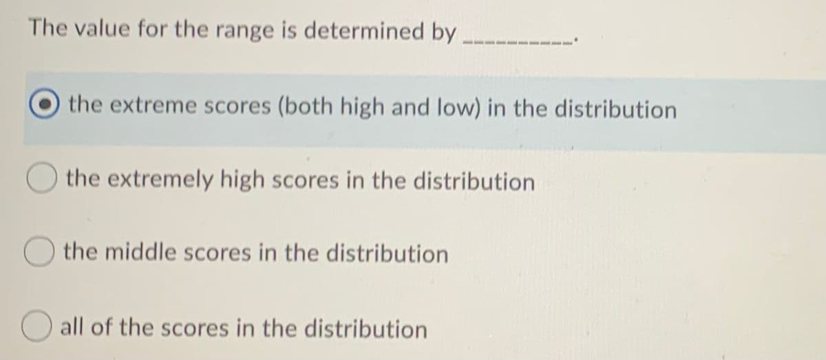 The value for the range is determined by
the extreme scores (both high and low) in the distribution
O the extremely high scores in the distribution
O the middle scores in the distribution
O all of the scores in the distribution
