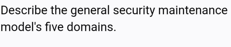 Describe the general security maintenance
model's five domains.
