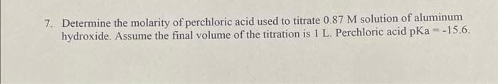 7. Determine the molarity of perchloric acid used to titrate 0.87 M solution of aluminum
hydroxide. Assume the final volume of the titration is 1 L. Perchloric acid pKa = -15.6.