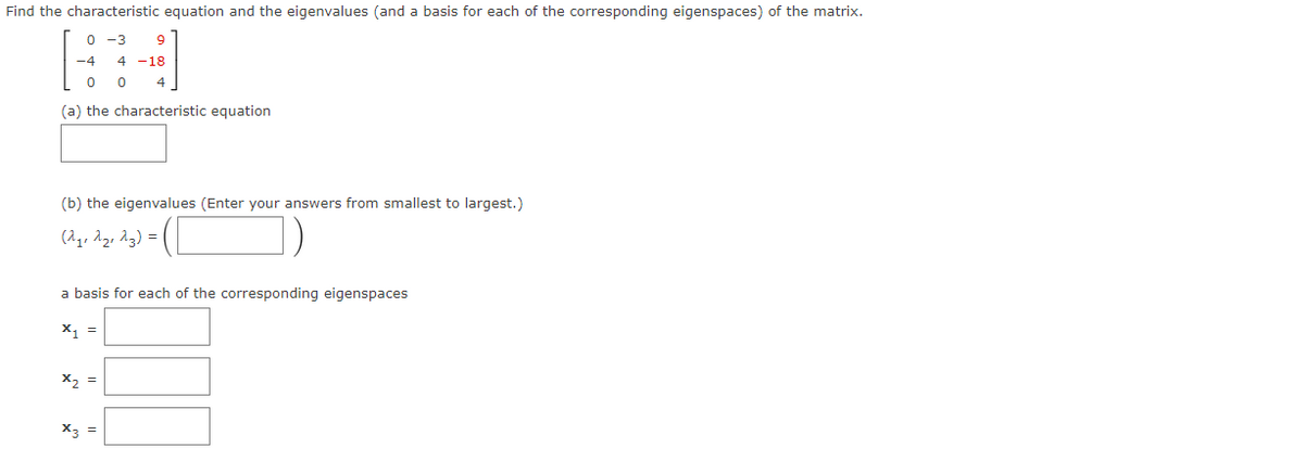 Find the characteristic equation and the eigenvalues (and a basis for each of the corresponding eigenspaces) of the matrix.
0 -3 9
4 -18
0
0 4
(a) the characteristic equation
(b) the eigenvalues (Enter your answers from smallest to largest.)
(2₁₁ 2₂₁23) = (
a basis for each of the corresponding eigenspaces
X₁ =
x2 =
X3 =