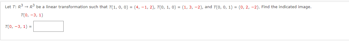 Let T: R³ → R³ be a linear transformation such that T(1, 0, 0) = (4, −1, 2), T(0, 1, 0) = (1, 3, −2), and T(0, 0, 1) = (0, 2, -2). Find the indicated image.
T(0, -3, 1)
T(0, -3, 1) =