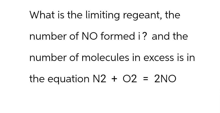 What is the limiting regeant, the
number of NO formed i? and the
number of molecules in excess is in
the equation N2 + O2 = 2NO