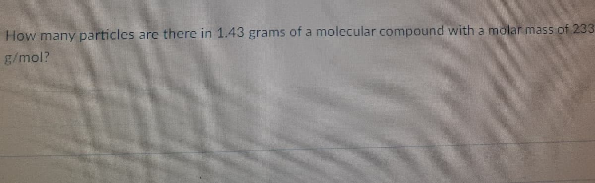 How many particles are there in 1.43 grams of a molecular compound with a molar mass of 233
g/mol?
