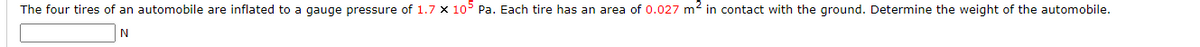 The four tires of an automobile are inflated to a gauge pressure of 1.7 x 105 Pa. Each tire has an area of 0.027 m2 in contact with the ground. Determine the weight of the automobile.
