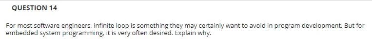 QUESTION 14
For most software engineers, infinite loop is something they may certainly want to avoid in program development. But for
embedded system programming, it is very often desired. Explain why.
