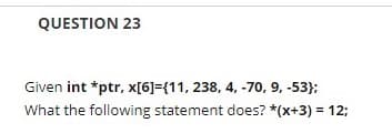 QUESTION 23
Given int *ptr, x[6]={11, 238, 4, -70, 9, -53);
What the following statement does? *(x+3) = 12;
