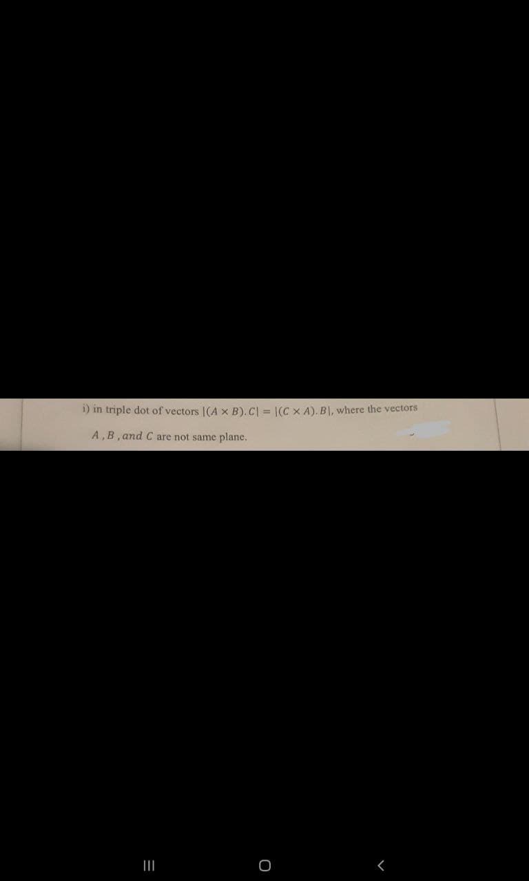 1) in triple dot of vectors |(A x B). C| = |(C x A). B|, where the vectors
A,B, and C are not same plane.
O
