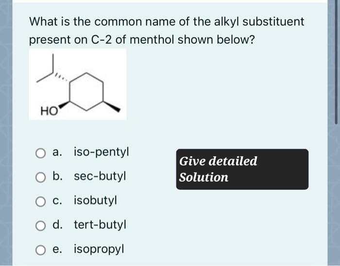 What is the common name of the alkyl substituent
present on C-2 of menthol shown below?
HO
○ a. iso-pentyl
b. sec-butyl
○ c. isobutyl
Give detailed
Solution
○ d. tert-butyl
○ e. isopropyl