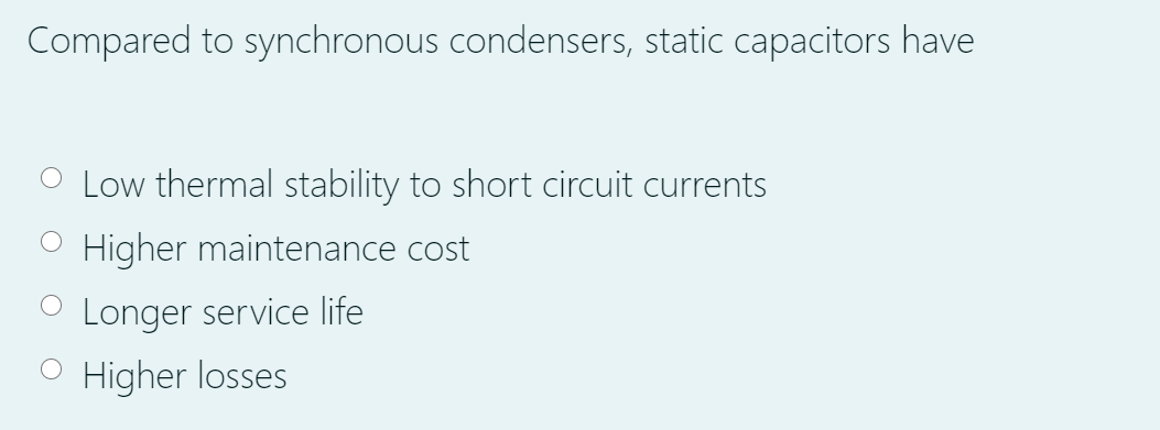 Compared to synchronous condensers, static capacitors have
Low thermal stability to short circuit currents
O Higher maintenance cost
O Longer service life
Higher losses
