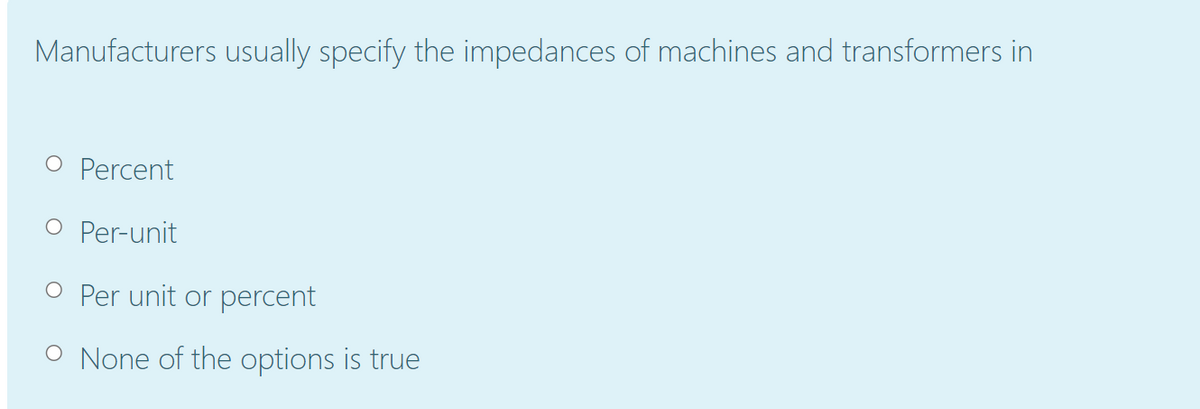 Manufacturers usually specify the impedances of machines and transformers in
O Percent
O Per-unit
O Per unit or percent
O None of the options is true
