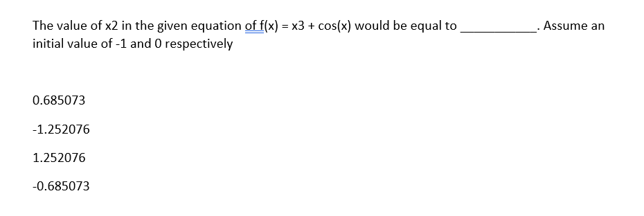 The value of x2 in the given equation of f(x) = x3 + cos(x) would be equal to
initial value of -1 and 0 respectively
Assume an
0.685073
-1.252076
1.252076
-0.685073

