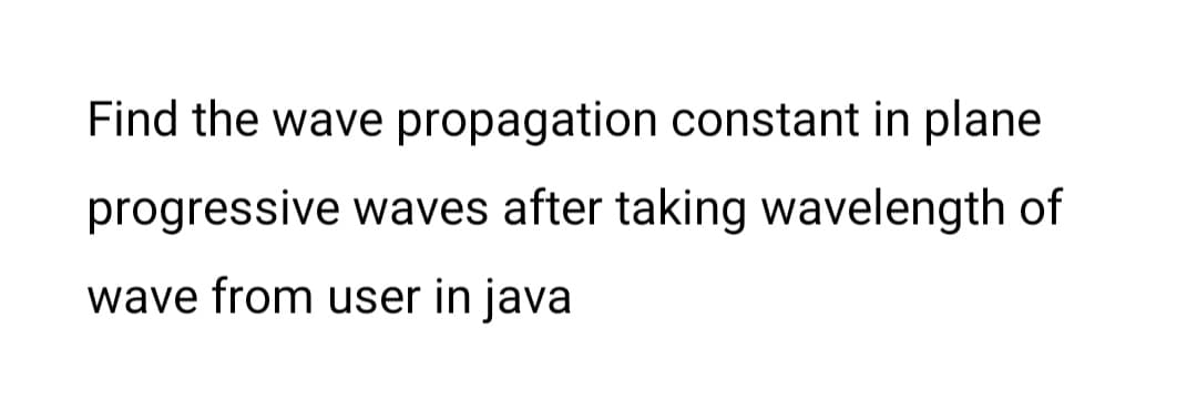 Find the wave propagation constant in plane
progressive waves after taking wavelength of
wave from user in java
