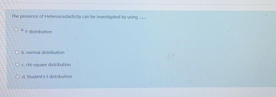 The presence of Heteroscedasticity can be investigated by using
O a. F distribution
O b. normal distribution
O c. chi-square distribution
O d. Student's t distribution
