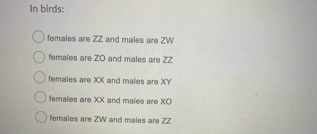 In birds:
females are ZZ and males are ZW
females are ZO and males are ZZ
O females are XX and males are XY
females are XX and males are XO
females are ZW and males are ZZ
