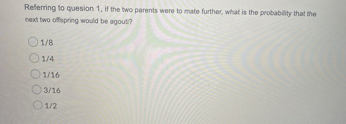 Referring to quesion 1, if the two parents were to mate further, what is the probability that the
next two offspring would be agouti?
O 1/8
O 1/4
O 1/16
O 3/16
O 1/2
