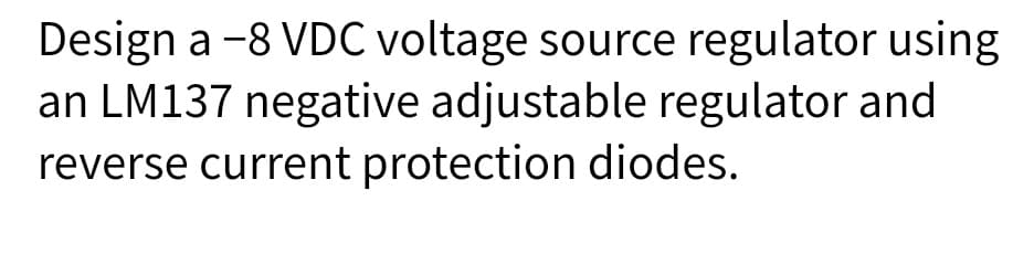 Design a -8 VDC voltage source regulator using
an LM137 negative adjustable regulator and
reverse current protection diodes.
