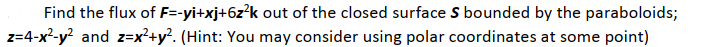 Find the flux of F=-yi+xj+6z²k out of the closed surface S bounded by the paraboloids;
z=4-x²-y² and z=x²+y². (Hint: You may consider using polar coordinates at some point)