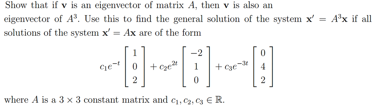 Show that if v is an eigenvector of matrix A, then v is also an
eigenvector of A³. Use this to find the general solution of the system x'
solutions of the system x'
= Ax are of the form
1
[]
2
where A is a 3 x 3 constant matrix and C₁, C2, C3 € R.
C₁e-t
2t
+ c₂e²t
-2
[3]
-3t
+ c3e
0
2
=
A³x if all