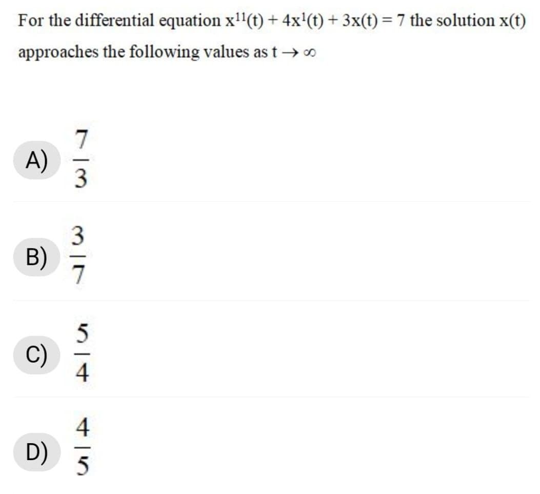 For the differential equation x'(t) + 4x'(t) + 3x(t) = 7 the solution x(t)
approaches the following values as t→ 0
A)
3
3
B)
7
C)
4
4
D)
5
