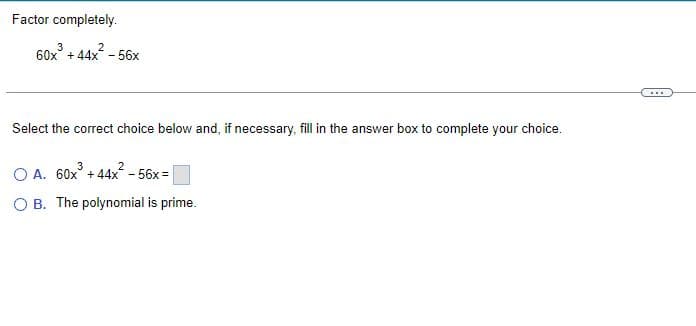Factor completely.
3 2
60x +44x56x
Select the correct choice below and, if necessary, fill in the answer box to complete your choice.
3
O A. 60x³ +44x² - 56x=
O B. The polynomial is prime.
...
