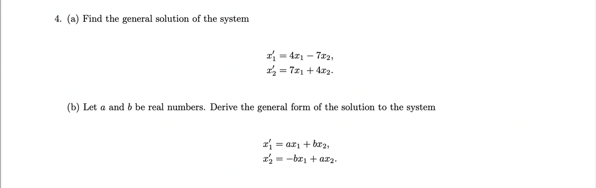 4. (a) Find the general solution of the system
x₁ = 4x₁7x2,
x2 = 7x₁ + 4x2.
(b) Let a and b be real numbers. Derive the general form of the solution to the system
x₁
= ax₁ + bx2,
x2
: -bx₁ + ax₂.