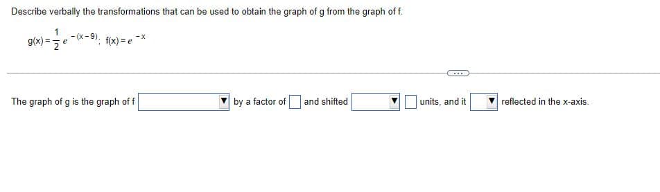 Describe verbally the transformations that can be used to obtain the graph of g from the graph of t
1
-(x-9).
-X
g(x) = 2
"; f(x) = e
The graph of g is the graph of f
by a factor of
and shifted
....
units, and it
reflected in the x-axis.