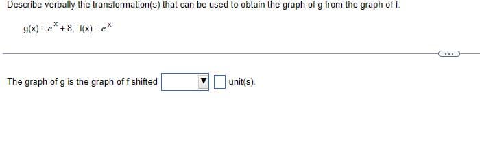 Describe verbally the transformation(s) that can be used to obtain the graph of g from the graph of f.
g(x)=e+8; f(x) = ex
The graph of g is the graph of f shifted
unit(s).