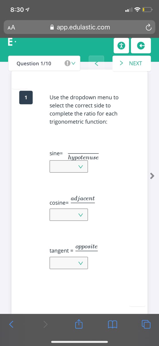 8:30 1
AA
A app.edulastic.com
E.
Question 1/10
> NEXT
1
Use the dropdown menu to
select the correct side to
complete the ratio for each
trigonometric function:
sine=
hуpotenuse
adjacent
cosine=
opposite
tangent =
