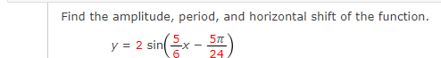 Find the amplitude, period, and horizontal shift of the function.
y = 2 sin
2 sin(2x - 5)
6