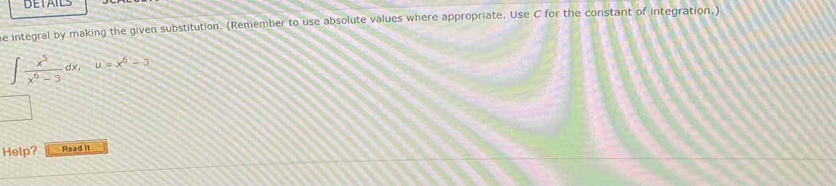 me integral by making the given substitution. (Remember to use absolute values where appropriate. Use C for the constant of integration.)
x5
1
+6
Help?
dx,
Read It
U = x6 =3