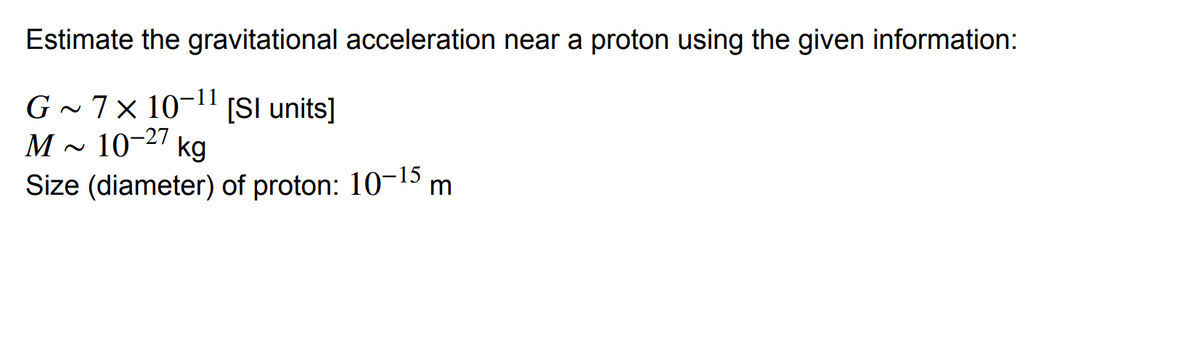 Estimate the gravitational acceleration near a proton using the given information:
G~7x10-11
[SI units]
10-27 kg
M~
Size (diameter) of proton: 10-15 m