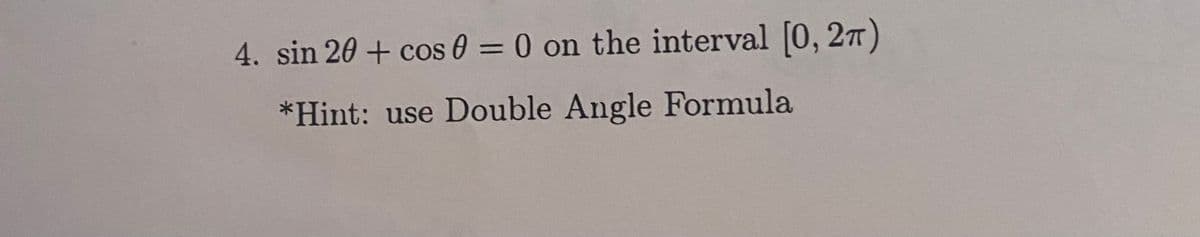 4. sin 20 + cos 0 = 0 on the interval [0, 2n)
%3D
*Hint: use Double Angle Formula
