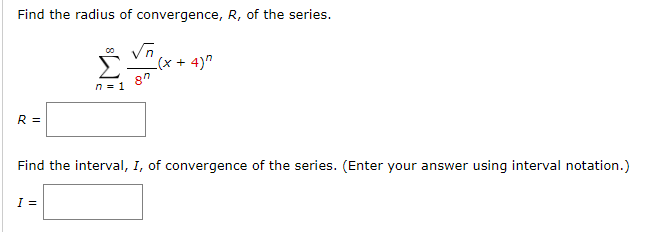 Find the radius of convergence, R, of the series.
R =
V
8
I =
n = 1
_(x + 4)"
Find the interval, I, of convergence of the series. (Enter your answer using interval notation.)