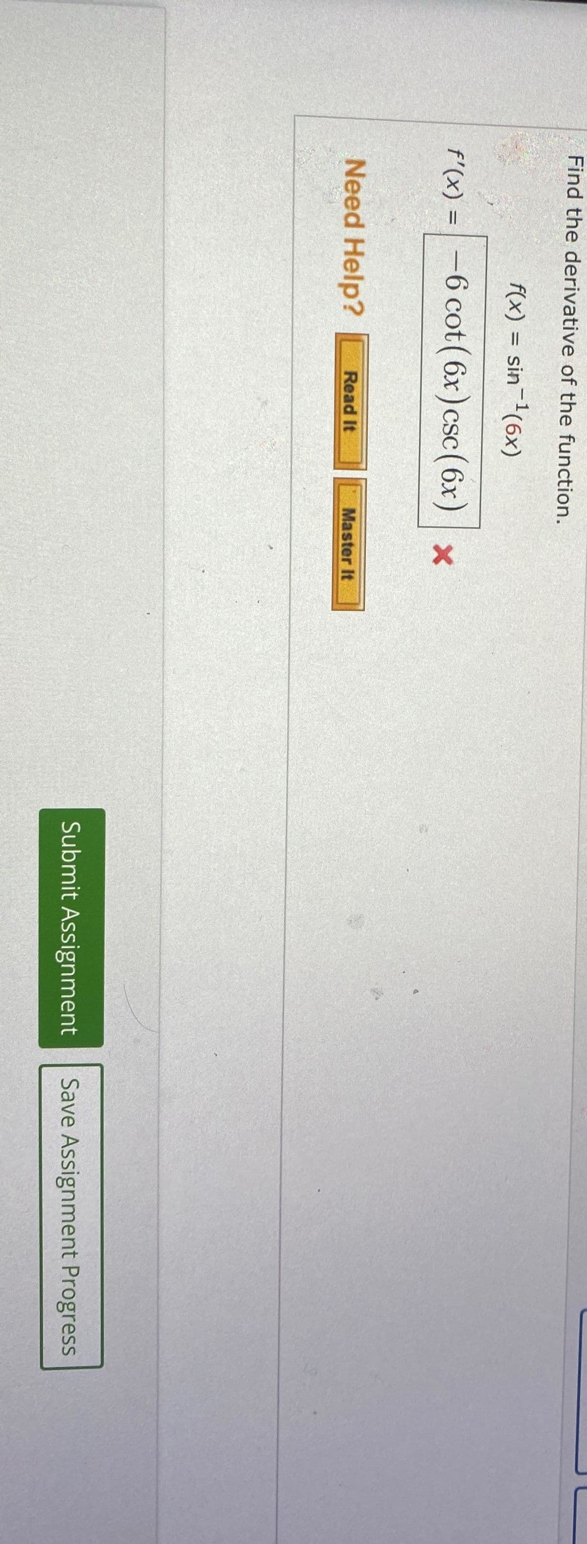 Find the derivative of the function.
f(x) = sin-¹ (6x)
f'(x) = -6 cot (6x) csc (6x)
CSC
Need Help?
Read It
×
Master It
Submit Assignment
Save Assignment Progress