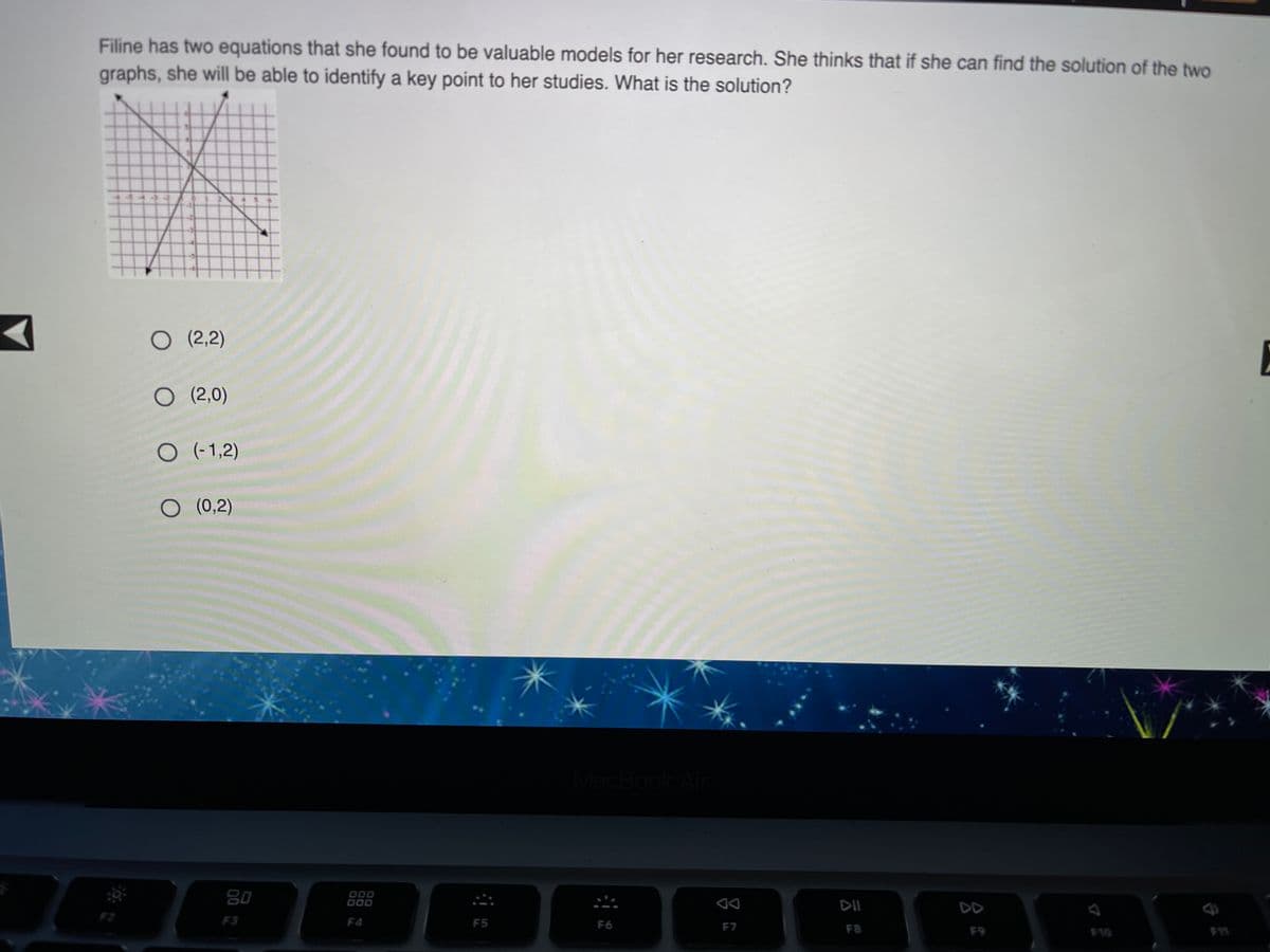 Filine has two equations that she found to be valuable models for her research. She thinks that if she can find the solution of the two
graphs, she will be able to identify a key point to her studies. What is the solution?
+444
O (2,2)
O (2,0)
O (-1,2)
O (0,2)
MacBook Ai
80
O00
O00
DII
DD
F3
F4
F5
F6
F7
F8
F9
F10
11
