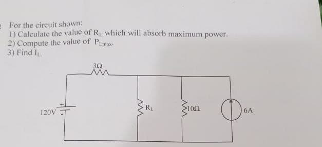 : For the circuit shown:
1) Calculate the value of Ri which will absorb maximum power.
2) Compute the value of Pimax:
3) Find I
30
R1
102
120V
6A
